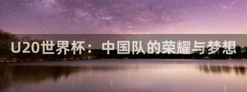 2026世界杯倒计时:U20世界杯:中国队的荣耀与梦想